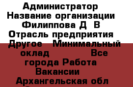 Администратор › Название организации ­ Филиппова Д. В › Отрасль предприятия ­ Другое › Минимальный оклад ­ 35 000 - Все города Работа » Вакансии   . Архангельская обл.,Северодвинск г.